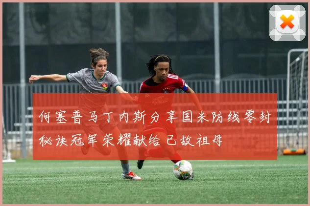 何塞普马丁内斯分享国米防线零封秘诀冠军荣耀献给已故祖母