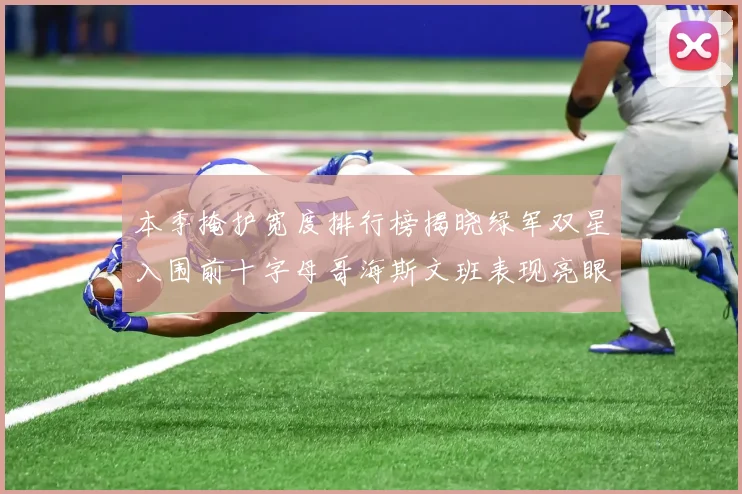 本季掩护宽度排行榜揭晓绿军双星入围前十字母哥海斯文班表现亮眼