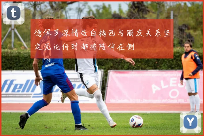 德保罗深情告白梅西与朋友关系坚定无论何时都将陪伴在侧