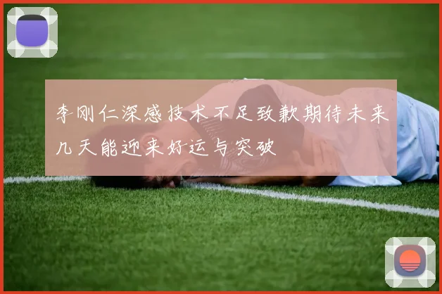 李刚仁深感技术不足致歉期待未来几天能迎来好运与突破