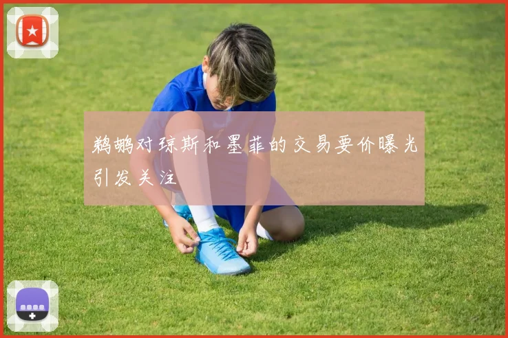 鹈鹕对琼斯和墨菲的交易要价曝光引发关注