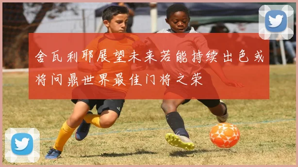 舍瓦利耶展望未来若能持续出色或将问鼎世界最佳门将之荣