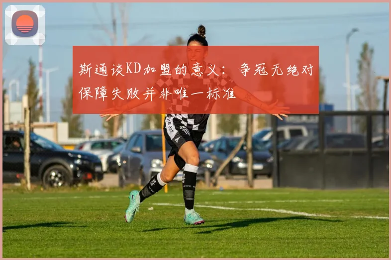 斯通谈KD加盟的意义：争冠无绝对保障失败并非唯一标准