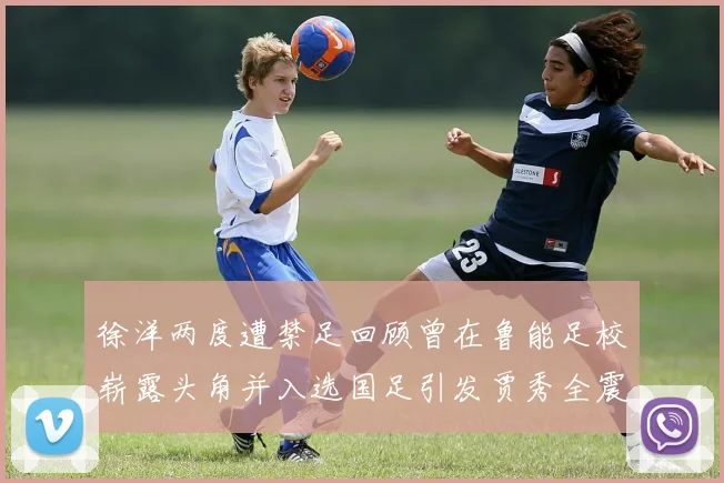 徐洋两度遭禁足回顾曾在鲁能足校崭露头角并入选国足引发贾秀全震惊