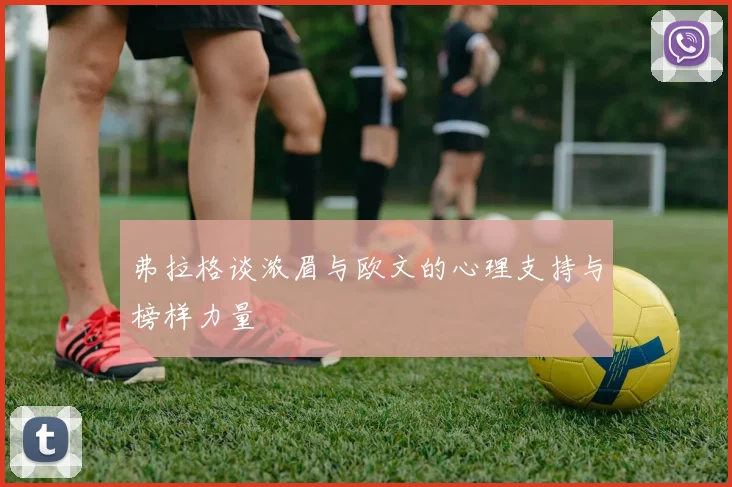 弗拉格谈浓眉与欧文的心理支持与榜样力量