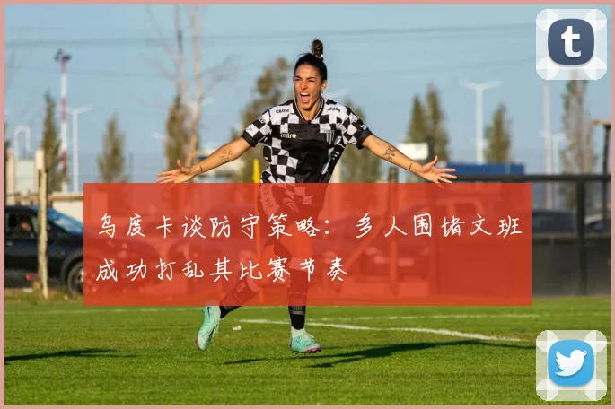 乌度卡谈防守策略：多人围堵文班成功打乱其比赛节奏
