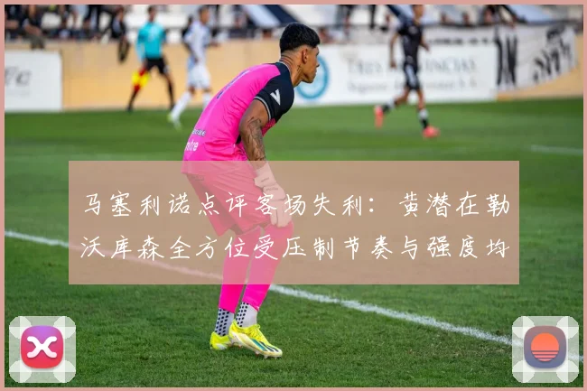 马塞利诺点评客场失利：黄潜在勒沃库森全方位受压制节奏与强度均不敌对手