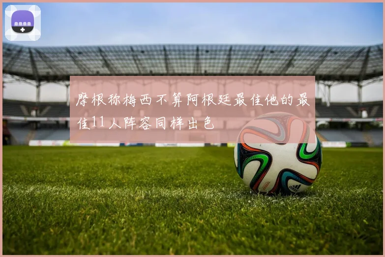 摩根称梅西不算阿根廷最佳他的最佳11人阵容同样出色