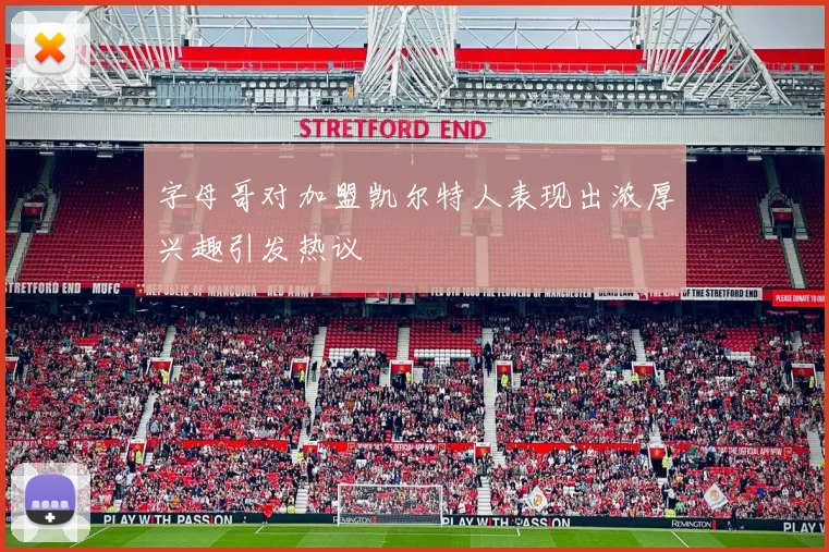 字母哥对加盟凯尔特人表现出浓厚兴趣引发热议
