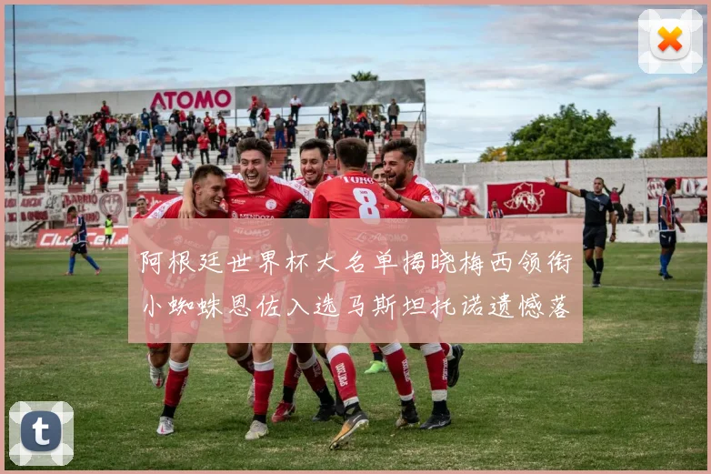 阿根廷世界杯大名单揭晓梅西领衔小蜘蛛恩佐入选马斯坦托诺遗憾落选