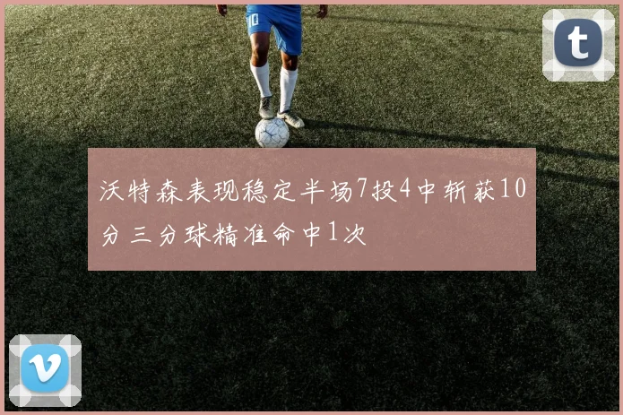 沃特森表现稳定半场7投4中斩获10分三分球精准命中1次